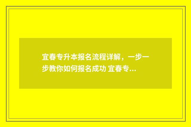 宜春专升本报名流程详解，一步一步教你如何报名成功 宜春专升本培训机构