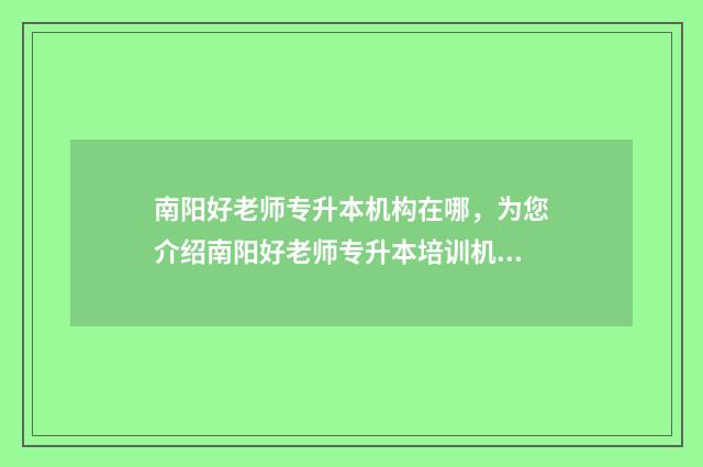 南阳好老师专升本机构在哪，为您介绍南阳好老师专升本培训机构 南阳好老师专升本怎么样