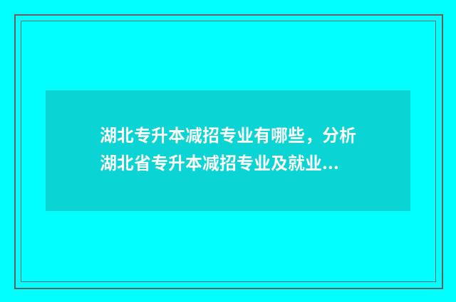 湖北专升本减招专业有哪些，分析湖北省专升本减招专业及就业前景 湖北专升本会取消吗