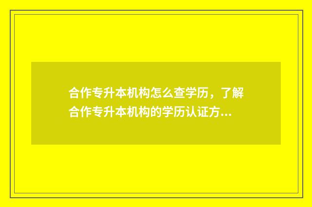 合作专升本机构怎么查学历，了解合作专升本机构的学历认证方式 专升本合作学校