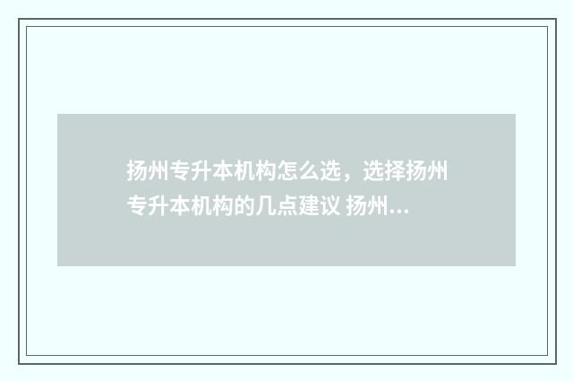 扬州专升本机构怎么选,选择扬州专升本机构的几点建议 扬州专升本报名时间
