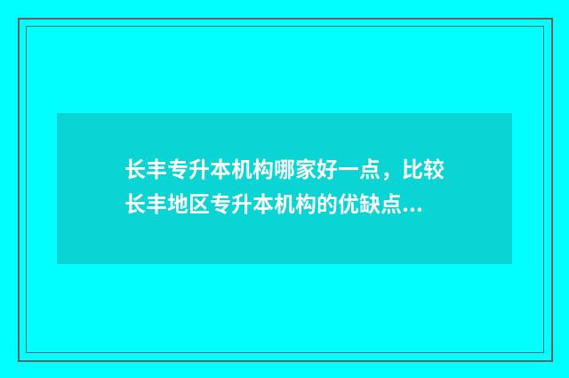 长丰专升本机构哪家好一点,比较长丰地区专升本机构的优缺点 长丰中专有哪些学校
