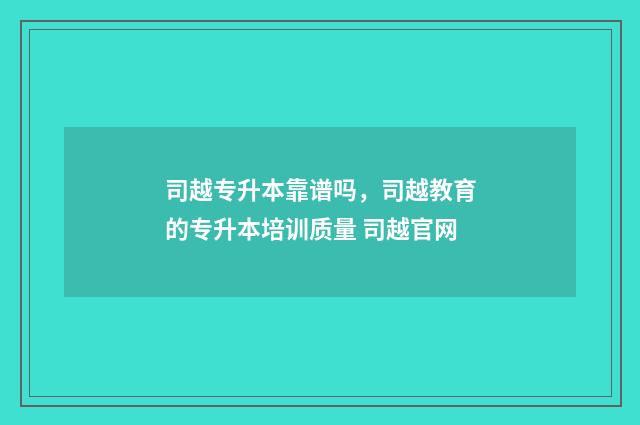 司越专升本靠谱吗,司越教育的专升本培训质量 司越官网