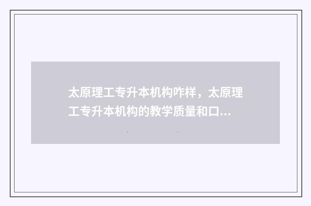 太原理工专升本机构咋样，太原理工专升本机构的教学质量和口碑 太原理工专升本机构