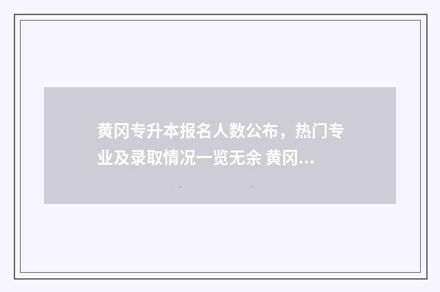 黄冈专升本报名人数公布,热门专业及录取情况一览无余 黄冈专升本报名条件