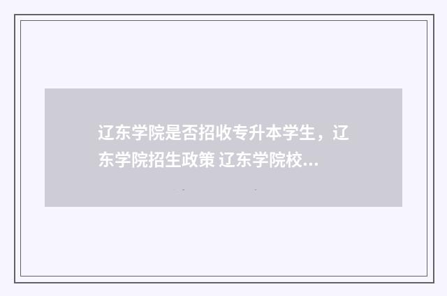 辽东学院是否招收专升本学生，辽东学院招生政策 辽东学院校园招聘