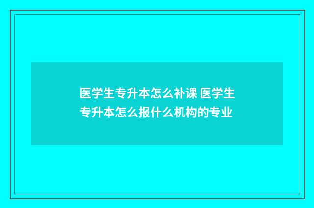 医学生专升本怎么补课 医学生专升本怎么报什么机构的专业