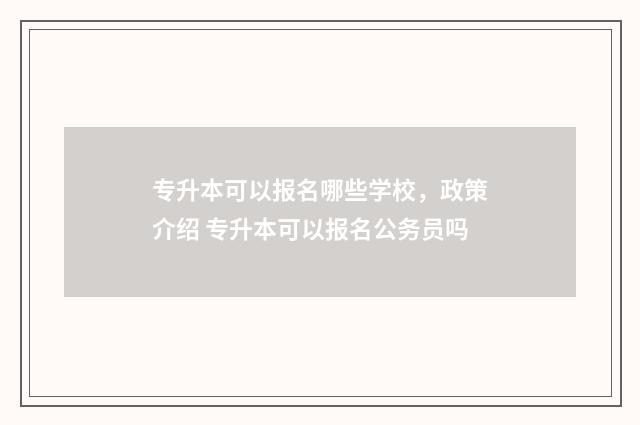 专升本可以报名哪些学校，政策介绍 专升本可以报名公务员吗