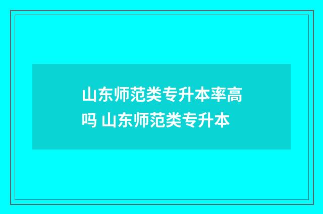 山东师范类专升本率高吗 山东师范类专升本