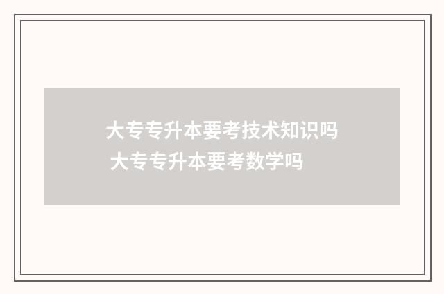 大专专升本要考技术知识吗 大专专升本要考数学吗