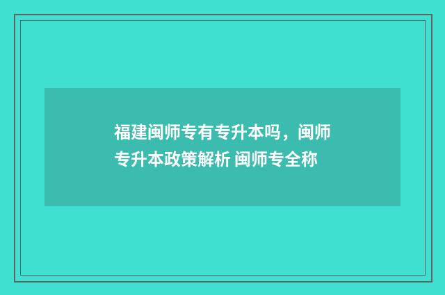 福建闽师专有专升本吗,闽师专升本政策解析 闽师专全称
