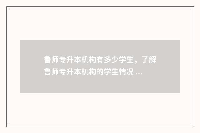 鲁师专升本机构有多少学生,了解鲁师专升本机构的学生情况 鲁师专升本机构价格