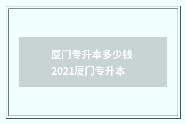 厦门专升本多少钱 2021厦门专升本