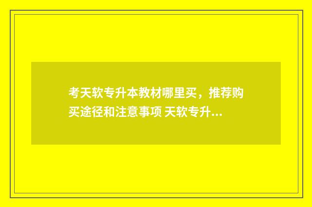 考天软专升本教材哪里买,推荐购买途径和注意事项 天软专升本专业课考什么