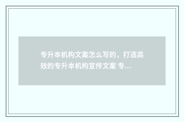 专升本机构文案怎么写的,打造高效的专升本机构宣传文案 专升本机构宣传