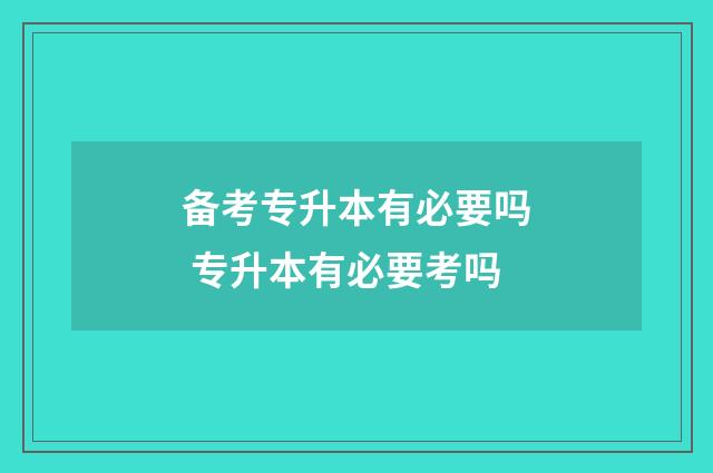 备考专升本有必要吗 专升本有必要考吗