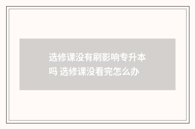 选修课没有刷影响专升本吗 选修课没看完怎么办