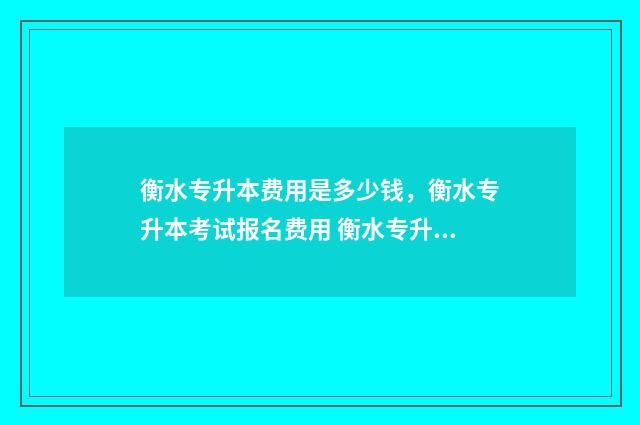 衡水专升本费用是多少钱，衡水专升本考试报名费用 衡水专升本费用大概多少