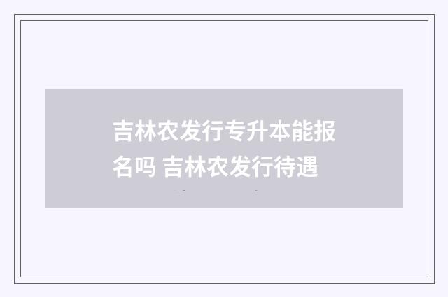 吉林农发行专升本能报名吗 吉林农发行待遇