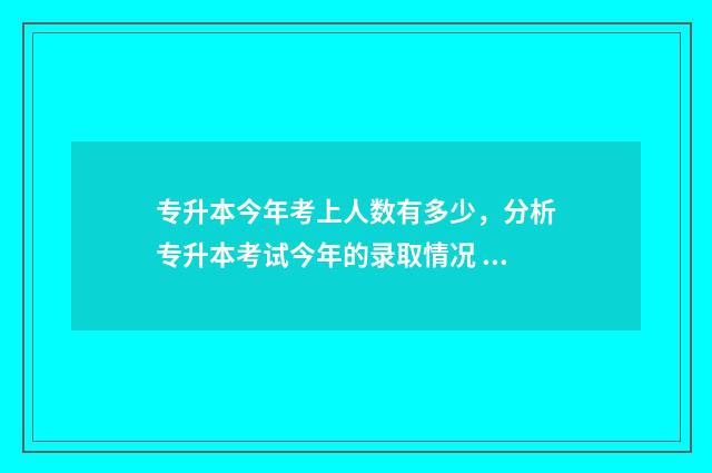 专升本今年考上人数有多少,分析专升本考试今年的录取情况 去年专升本录取