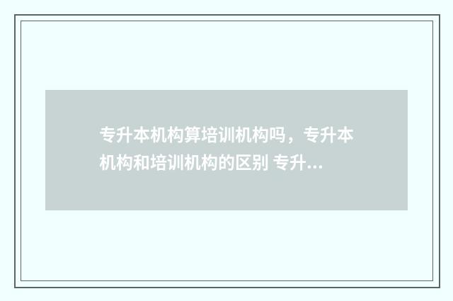 专升本机构算培训机构吗,专升本机构和培训机构的区别 专升本培训机构是干嘛的