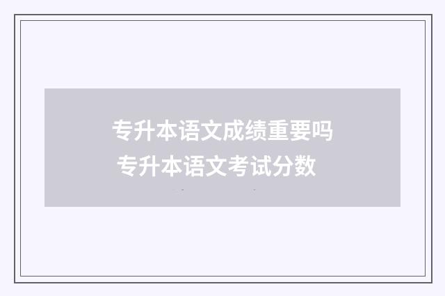 专升本语文成绩重要吗 专升本语文考试分数