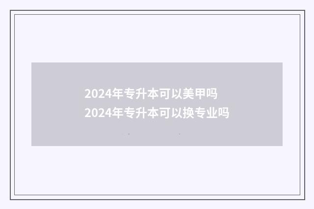 2024年专升本可以美甲吗 2024年专升本可以换专业吗