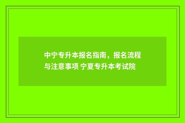 中宁专升本报名指南,报名流程与注意事项 宁夏专升本考试院