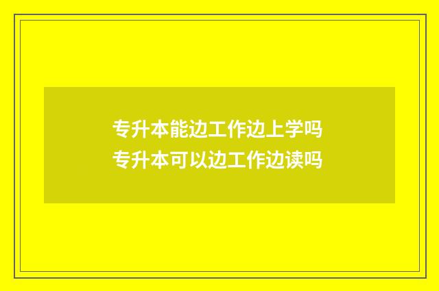 专升本能边工作边上学吗 专升本可以边工作边读吗