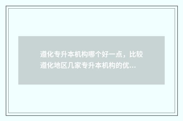 遵化专升本机构哪个好一点，比较遵化地区几家专升本机构的优缺点 遵化中专