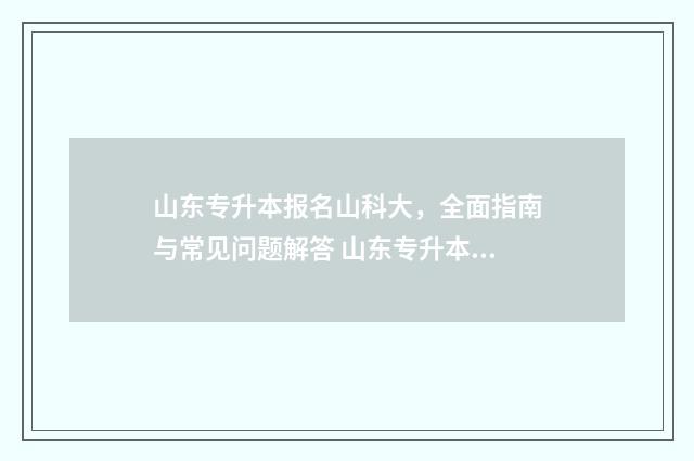 山东专升本报名山科大,全面指南与常见问题解答 山东专升本报名入口官网2024报名时间