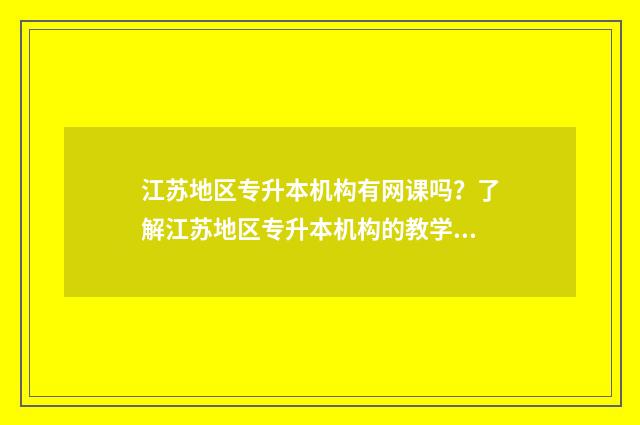 江苏地区专升本机构有网课吗?了解江苏地区专升本机构的教学方式 江苏专升本最新政策2021
