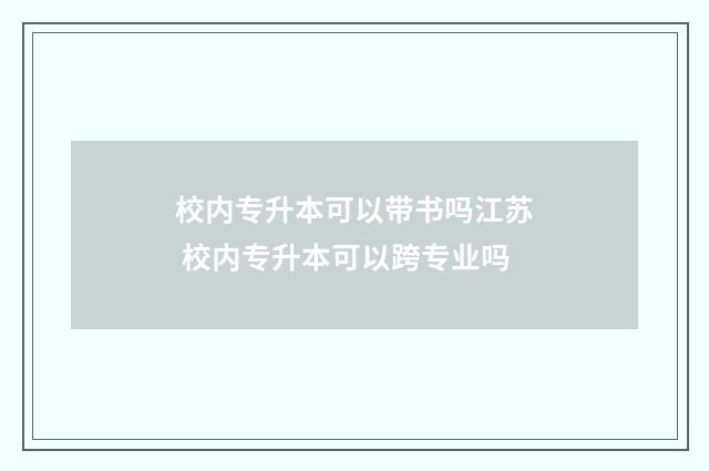 校内专升本可以带书吗江苏 校内专升本可以跨专业吗