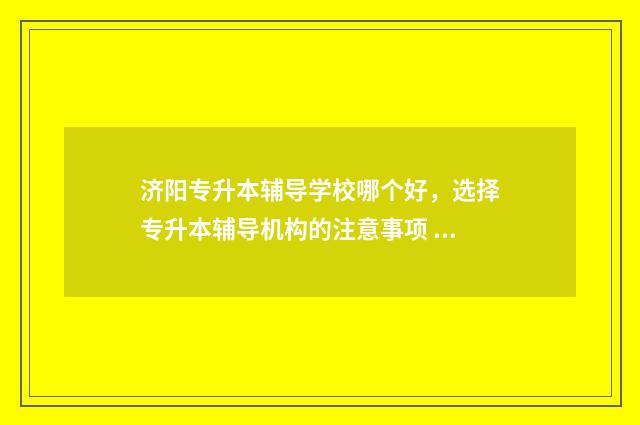 济阳专升本辅导学校哪个好，选择专升本辅导机构的注意事项 济阳专升本辅导班有哪些