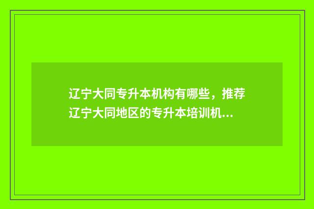 辽宁大同专升本机构有哪些,推荐辽宁大同地区的专升本培训机构 大同专升本报名