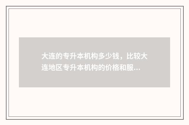大连的专升本机构多少钱，比较大连地区专升本机构的价格和服务 大连专升本机械设计制造及自动化学校