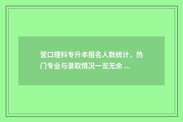 营口理科专升本报名人数统计，热门专业与录取情况一览无余 辽宁营口专升本补课机构