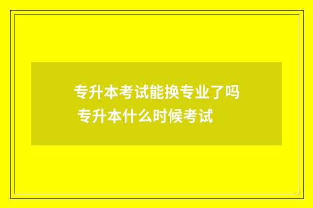 专升本考试能换专业了吗 专升本什么时候考试
