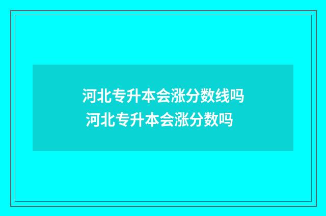 河北专升本会涨分数线吗 河北专升本会涨分数吗