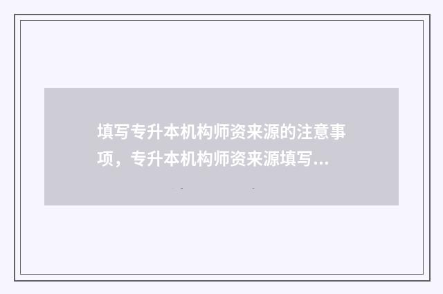 填写专升本机构师资来源的注意事项，专升本机构师资来源填写指南 专升本机构证明怎么开