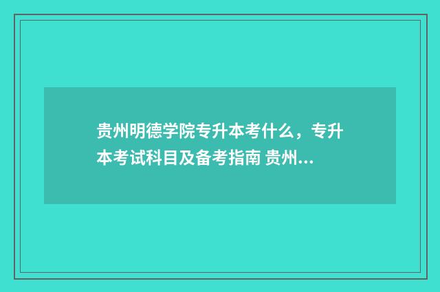 贵州明德学院专升本考什么，专升本考试科目及备考指南 贵州明德学院专科有哪些