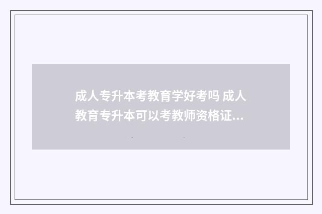 成人专升本考教育学好考吗 成人教育专升本可以考教师资格证吗