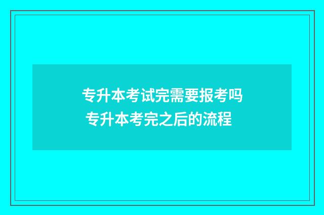 专升本考试完需要报考吗 专升本考完之后的流程
