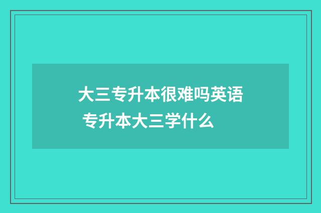 大三专升本很难吗英语 专升本大三学什么
