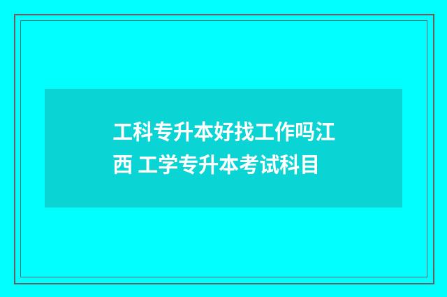 工科专升本好找工作吗江西 工学专升本考试科目