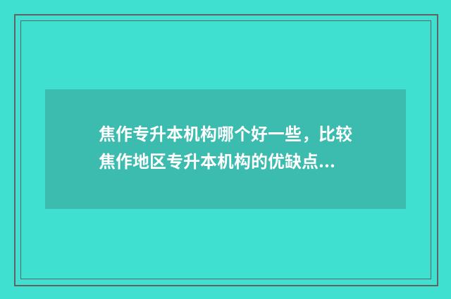 焦作专升本机构哪个好一些,比较焦作地区专升本机构的优缺点 焦作专升本学校