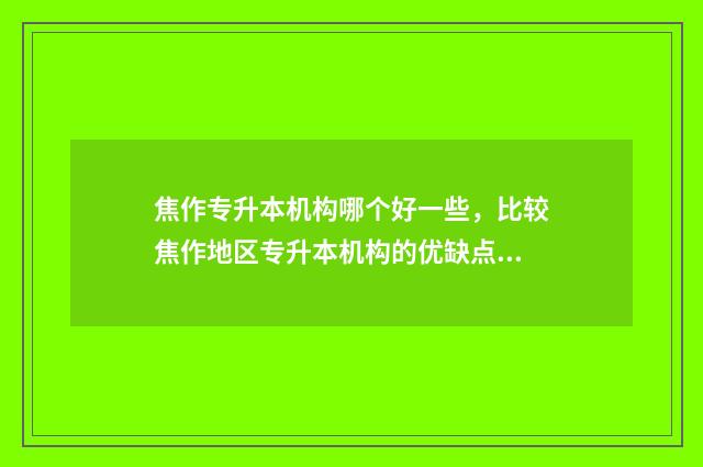 焦作专升本机构哪个好一些,比较焦作地区专升本机构的优缺点 焦作专升本学校
