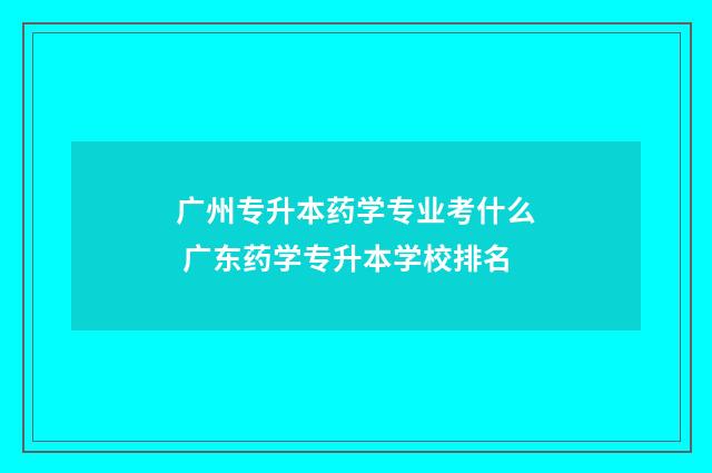 广州专升本药学专业考什么 广东药学专升本学校排名