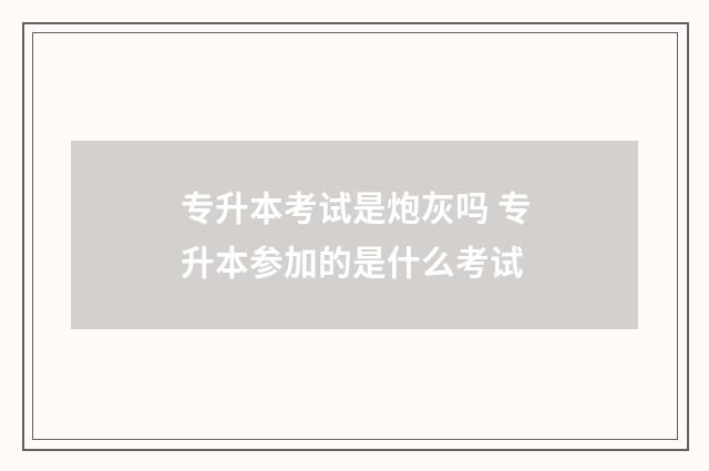 专升本考试是炮灰吗 专升本参加的是什么考试