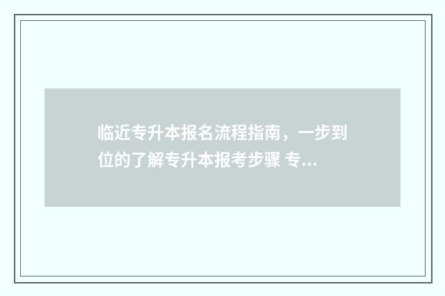 临近专升本报名流程指南，一步到位的了解专升本报考步骤 专升本入学报名